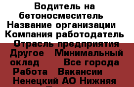 Водитель на бетоносмеситель › Название организации ­ Компания-работодатель › Отрасль предприятия ­ Другое › Минимальный оклад ­ 1 - Все города Работа » Вакансии   . Ненецкий АО,Нижняя Пеша с.